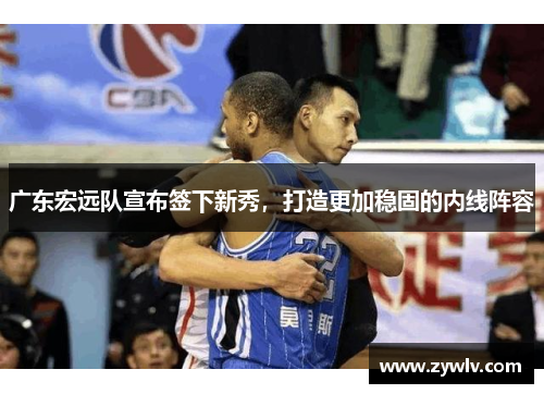 广东宏远队宣布签下新秀，打造更加稳固的内线阵容