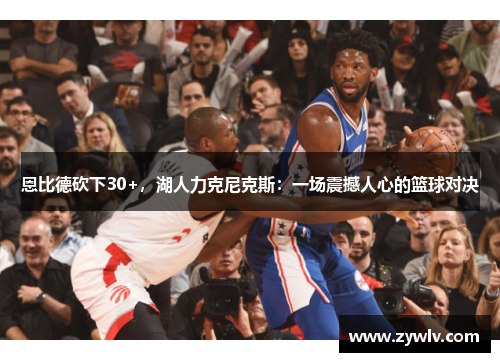 恩比德砍下30+，湖人力克尼克斯：一场震撼人心的篮球对决