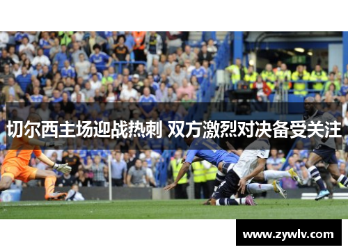 切尔西主场迎战热刺 双方激烈对决备受关注