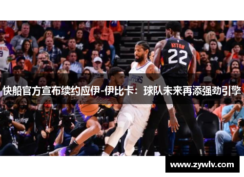 快船官方宣布续约应伊-伊比卡：球队未来再添强劲引擎