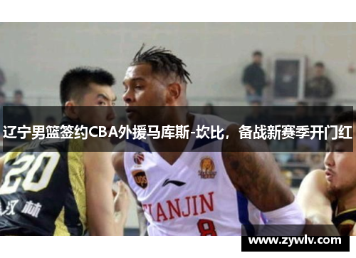 辽宁男篮签约CBA外援马库斯-坎比，备战新赛季开门红