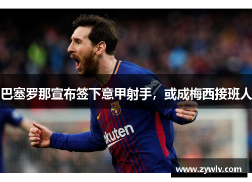 巴塞罗那宣布签下意甲射手，或成梅西接班人