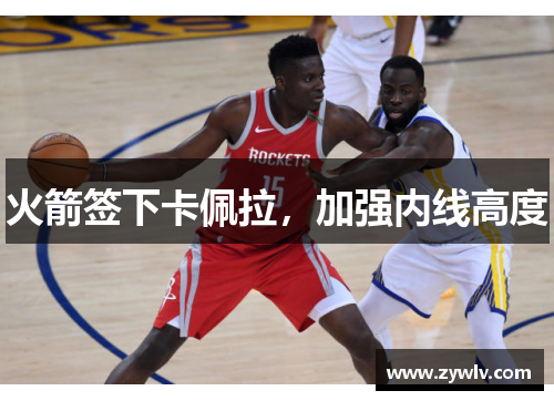 火箭签下卡佩拉，加强内线高度
