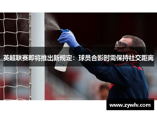 英超联赛即将推出新规定：球员合影时需保持社交距离