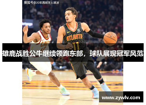 雄鹿战胜公牛继续领跑东部，球队展现冠军风范
