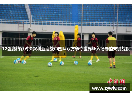 12强赛精彩对决叙利亚迎战中国队双方争夺世界杯入场券的关键战役