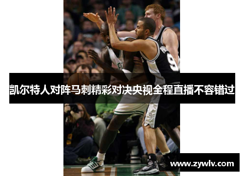 凯尔特人对阵马刺精彩对决央视全程直播不容错过