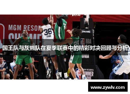 国王队与灰熊队在夏季联赛中的精彩对决回顾与分析