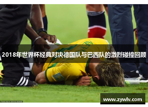 2018年世界杯经典对决德国队与巴西队的激烈碰撞回顾