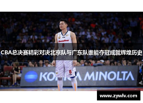 CBA总决赛精彩对决北京队与广东队谁能夺冠成就辉煌历史