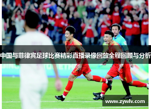 中国与菲律宾足球比赛精彩直播录像回放全程回顾与分析