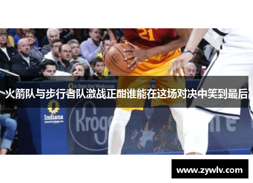 火箭队与步行者队激战正酣谁能在这场对决中笑到最后