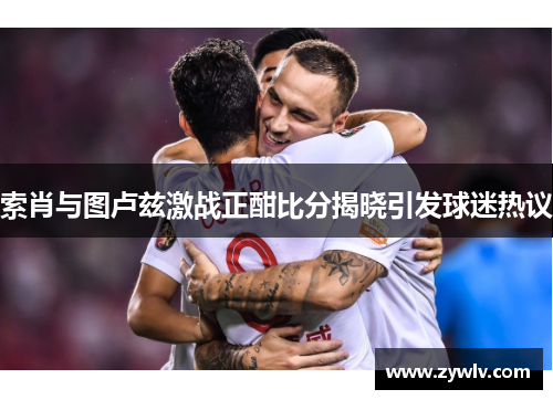 索肖与图卢兹激战正酣比分揭晓引发球迷热议