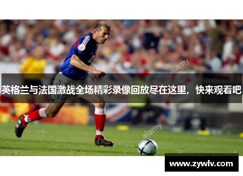 英格兰与法国激战全场精彩录像回放尽在这里，快来观看吧