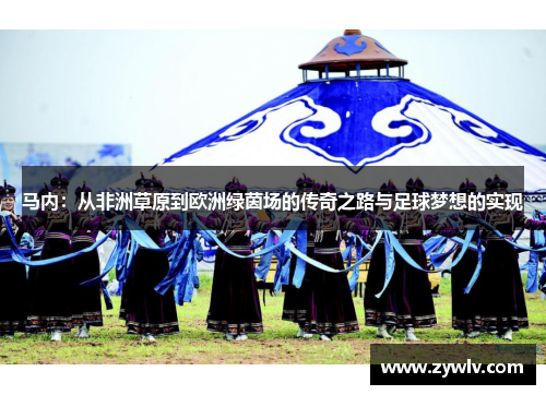 马内：从非洲草原到欧洲绿茵场的传奇之路与足球梦想的实现