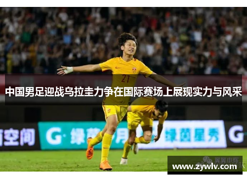 中国男足迎战乌拉圭力争在国际赛场上展现实力与风采