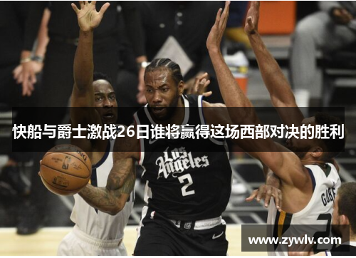 快船与爵士激战26日谁将赢得这场西部对决的胜利