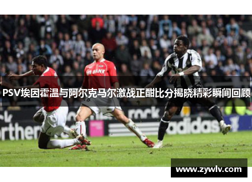 PSV埃因霍温与阿尔克马尔激战正酣比分揭晓精彩瞬间回顾